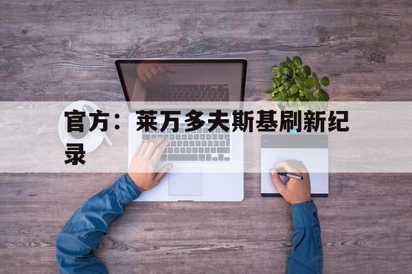 官方：莱万多夫斯基刷新纪录(莱万多夫斯基职业生涯高光时刻)|mg电子游戏官网
